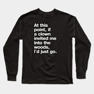 "At this point, if a clown invited me into the woods, I'd just go." in plain white letters - nothing left to lose Long Sleeve T-Shirt